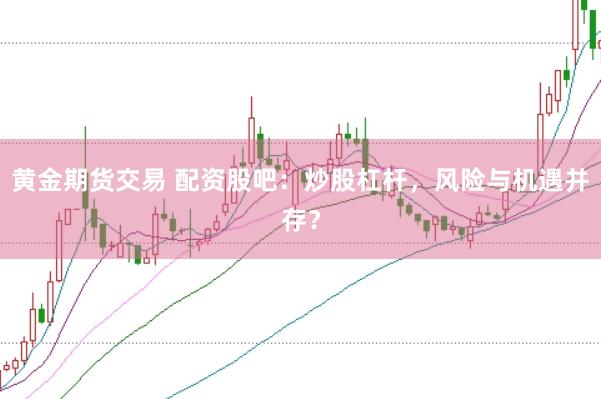 黄金期货交易 配资股吧：炒股杠杆，风险与机遇并存？