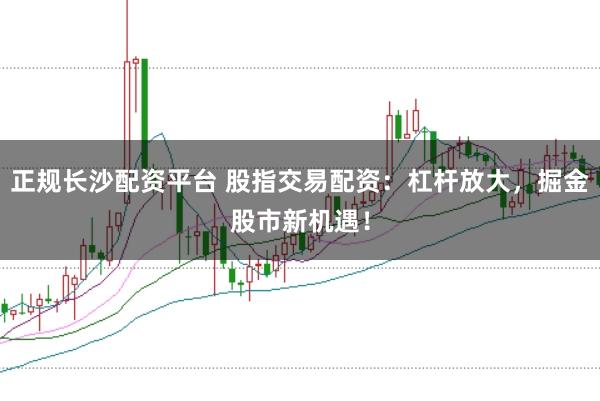正规长沙配资平台 股指交易配资：杠杆放大，掘金股市新机遇！