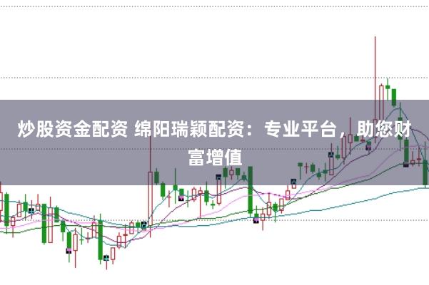 炒股资金配资 绵阳瑞颖配资：专业平台，助您财富增值