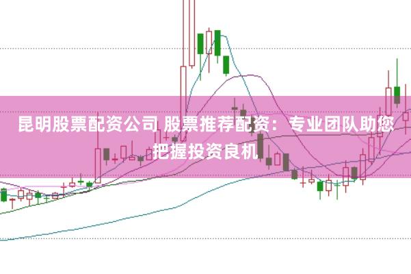 昆明股票配资公司 股票推荐配资：专业团队助您把握投资良机