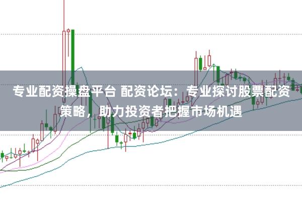 专业配资操盘平台 配资论坛：专业探讨股票配资策略，助力投资者把握市场机遇