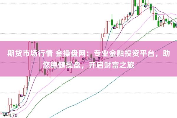 期货市场行情 金操盘网：专业金融投资平台，助您稳健操盘，开启财富之旅