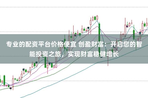 专业的配资平台价格便宜 创盈财富：开启您的智能投资之旅，实现财富稳健增长