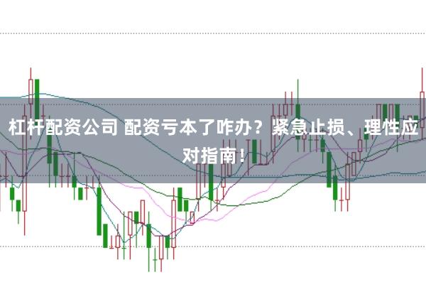 杠杆配资公司 配资亏本了咋办？紧急止损、理性应对指南！