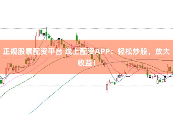 正规股票配资平台 线上配资APP：轻松炒股，放大收益！