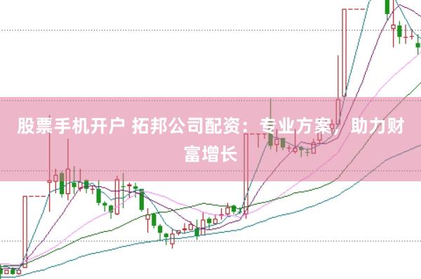股票手机开户 拓邦公司配资：专业方案，助力财富增长