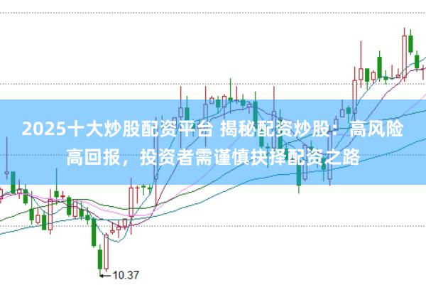 2025十大炒股配资平台 揭秘配资炒股：高风险高回报，投资者需谨慎抉择配资之路
