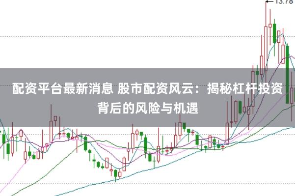 配资平台最新消息 股市配资风云：揭秘杠杆投资背后的风险与机遇