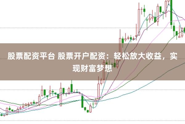 股票配资平台 股票开户配资：轻松放大收益，实现财富梦想