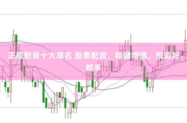 正规配资十大排名 股票配资，稳健增值，投资好帮手