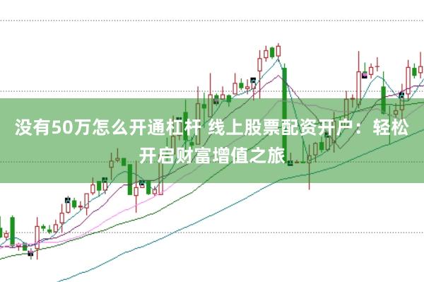 没有50万怎么开通杠杆 线上股票配资开户：轻松开启财富增值之旅
