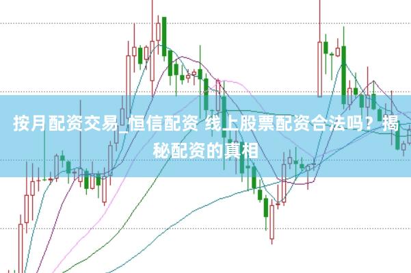 按月配资交易_恒信配资 线上股票配资合法吗？揭秘配资的真相