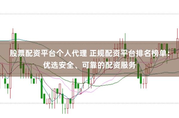 股票配资平台个人代理 正规配资平台排名榜单：优选安全、可靠的配资服务
