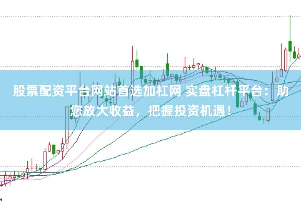 股票配资平台网站首选加杠网 实盘杠杆平台：助您放大收益，把握投资机遇！
