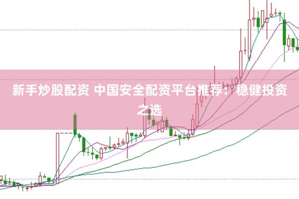 新手炒股配资 中国安全配资平台推荐：稳健投资之选