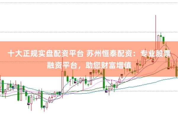 十大正规实盘配资平台 苏州恒泰配资：专业股票融资平台，助您财富增值