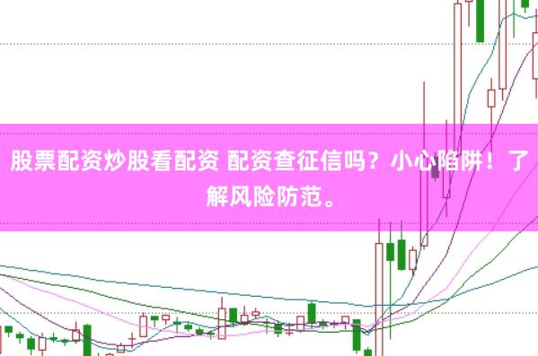 股票配资炒股看配资 配资查征信吗？小心陷阱！了解风险防范。