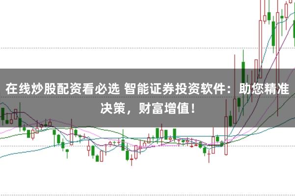 在线炒股配资看必选 智能证券投资软件：助您精准决策，财富增值！