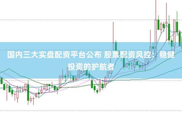 国内三大实盘配资平台公布 股票配资风控：稳健投资的护航者
