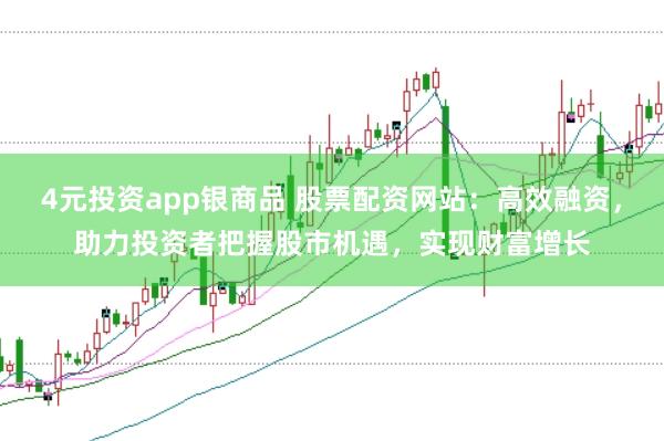4元投资app银商品 股票配资网站：高效融资，助力投资者把握股市机遇，实现财富增长