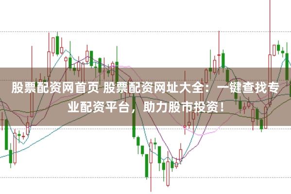 股票配资网首页 股票配资网址大全：一键查找专业配资平台，助力股市投资！