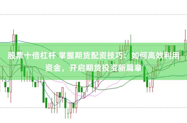股票十倍杠杆 掌握期货配资技巧：如何高效利用资金，开启期货投资新篇章