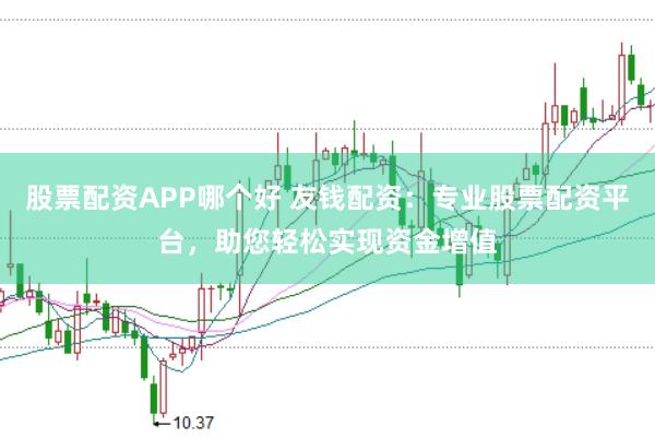 股票配资APP哪个好 友钱配资：专业股票配资平台，助您轻松实现资金增值