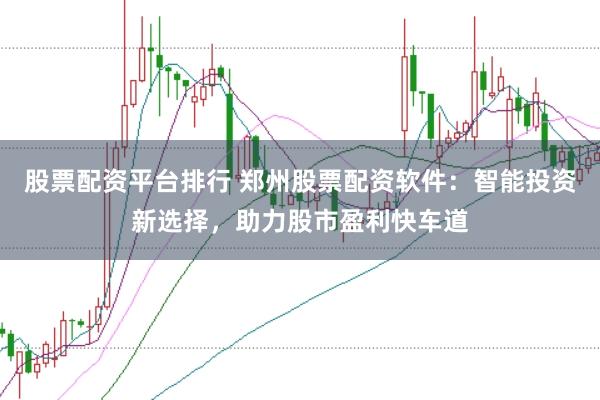 股票配资平台排行 郑州股票配资软件：智能投资新选择，助力股市盈利快车道