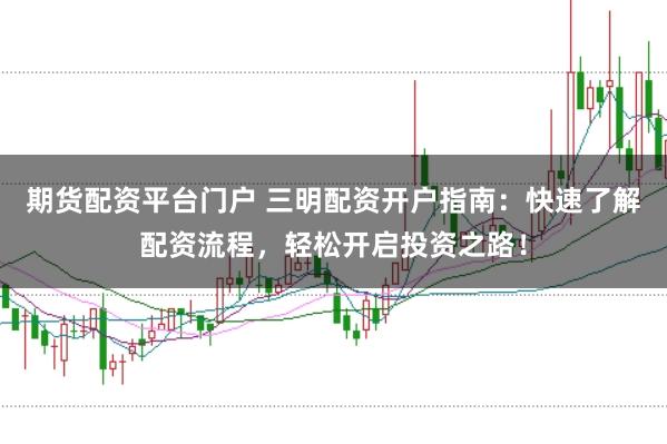 期货配资平台门户 三明配资开户指南：快速了解配资流程，轻松开启投资之路！