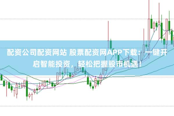 配资公司配资网站 股票配资网APP下载：一键开启智能投资，轻松把握股市机遇！