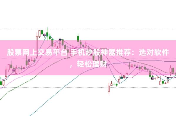 股票网上交易平台 手机炒股神器推荐：选对软件，轻松理财