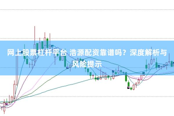 网上股票杠杆平台 浩源配资靠谱吗？深度解析与风险提示