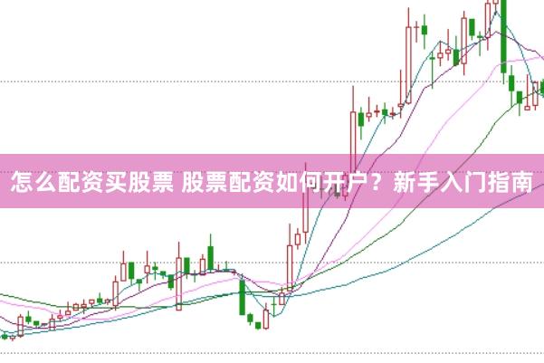 怎么配资买股票 股票配资如何开户？新手入门指南