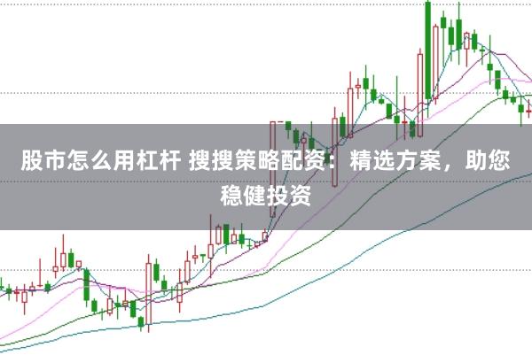 股市怎么用杠杆 搜搜策略配资：精选方案，助您稳健投资