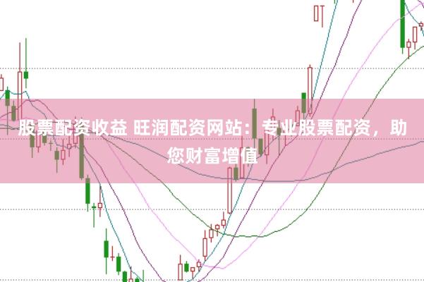股票配资收益 旺润配资网站：专业股票配资，助您财富增值