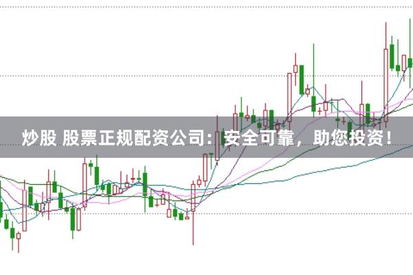 炒股 股票正规配资公司：安全可靠，助您投资！