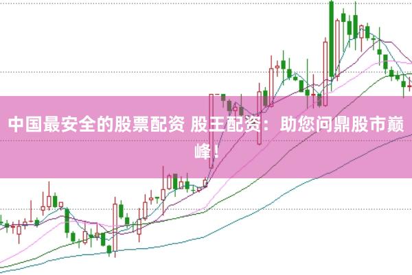 中国最安全的股票配资 股王配资：助您问鼎股市巅峰！