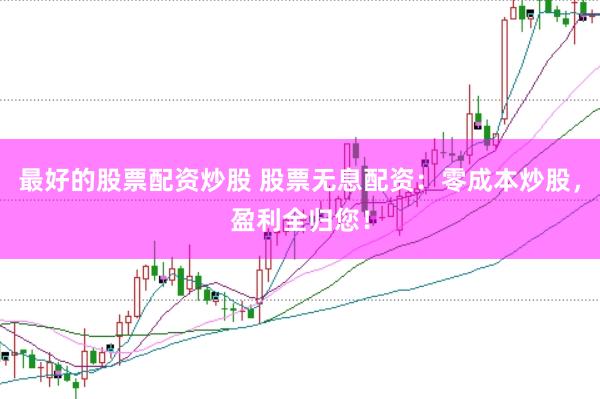 最好的股票配资炒股 股票无息配资：零成本炒股，盈利全归您！