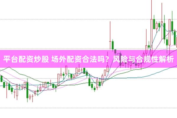 平台配资炒股 场外配资合法吗？风险与合规性解析