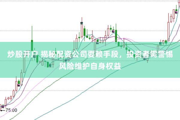 炒股开户 揭秘配资公司耍赖手段，投资者需警惕风险维护自身权益
