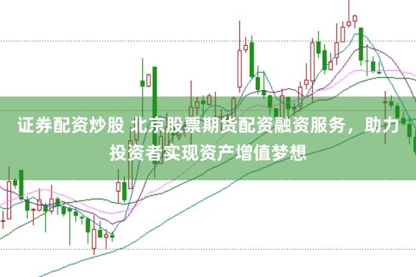 证券配资炒股 北京股票期货配资融资服务，助力投资者实现资产增值梦想