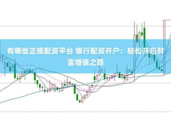 有哪些正规配资平台 银行配资开户：轻松开启财富增值之路