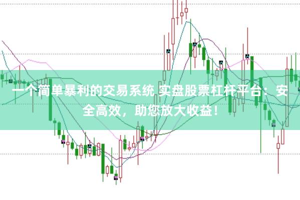 一个简单暴利的交易系统 实盘股票杠杆平台：安全高效，助您放大收益！