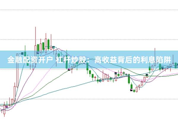 金融配资开户 杠杆炒股：高收益背后的利息陷阱