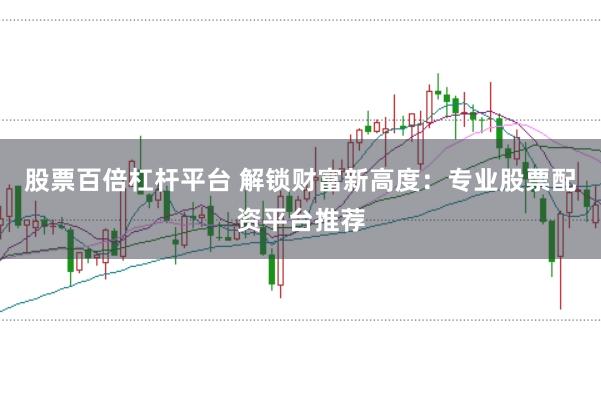 股票百倍杠杆平台 解锁财富新高度：专业股票配资平台推荐