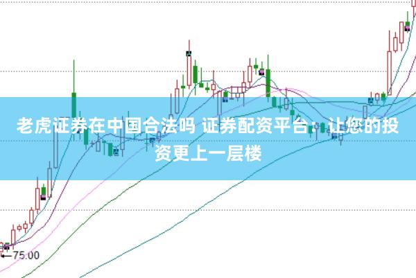 老虎证券在中国合法吗 证券配资平台：让您的投资更上一层楼