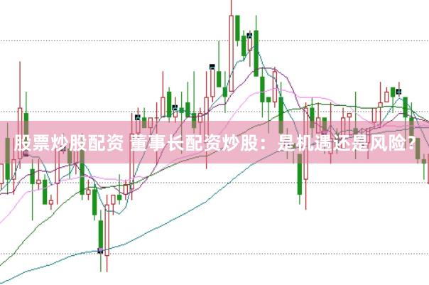 股票炒股配资 董事长配资炒股：是机遇还是风险？