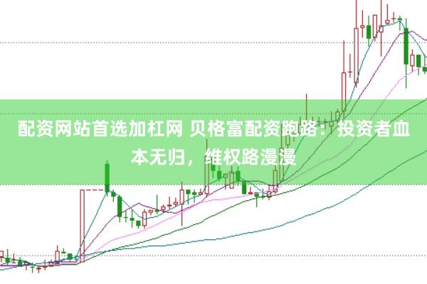 配资网站首选加杠网 贝格富配资跑路：投资者血本无归，维权路漫漫