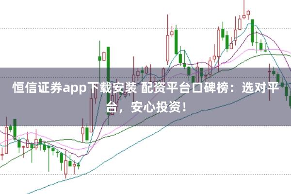 恒信证券app下载安装 配资平台口碑榜：选对平台，安心投资！
