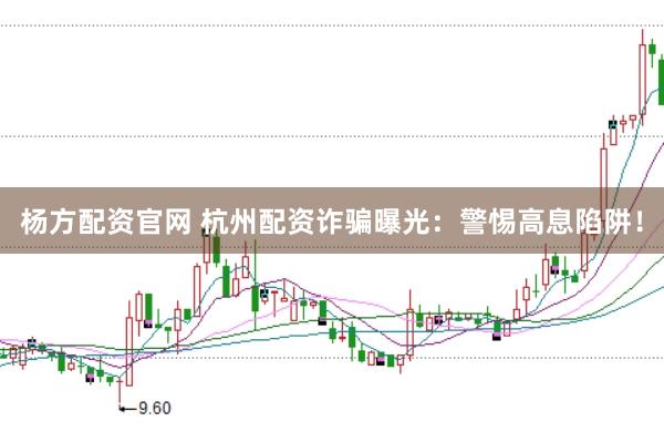 杨方配资官网 杭州配资诈骗曝光：警惕高息陷阱！